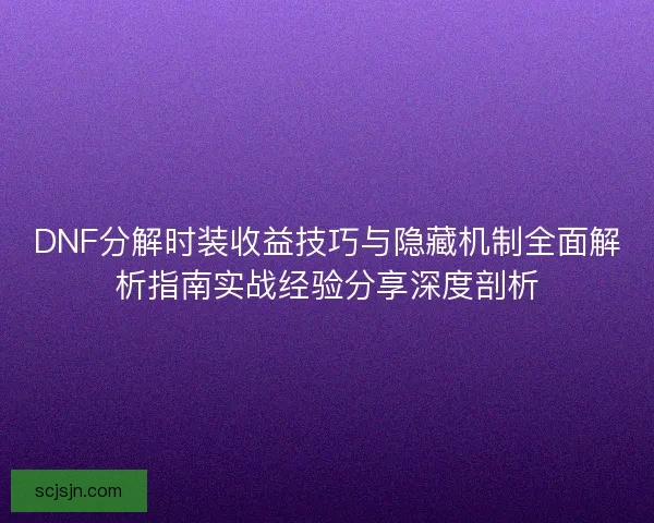 DNF分解时装收益技巧与隐藏机制全面解析指南实战经验分享深度剖析