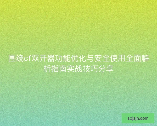 围绕cf双开器功能优化与安全使用全面解析指南实战技巧分享