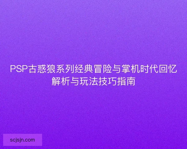 PSP古惑狼系列经典冒险与掌机时代回忆解析与玩法技巧指南